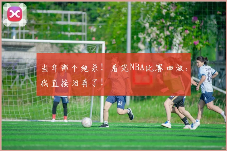 当年那个绝杀！看完NBA比赛回放，我直接泪奔了！