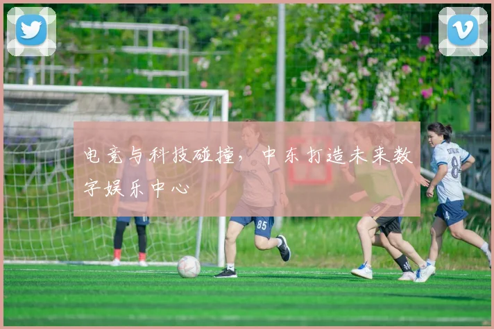 电竞与科技碰撞，中东打造未来数字娱乐中心