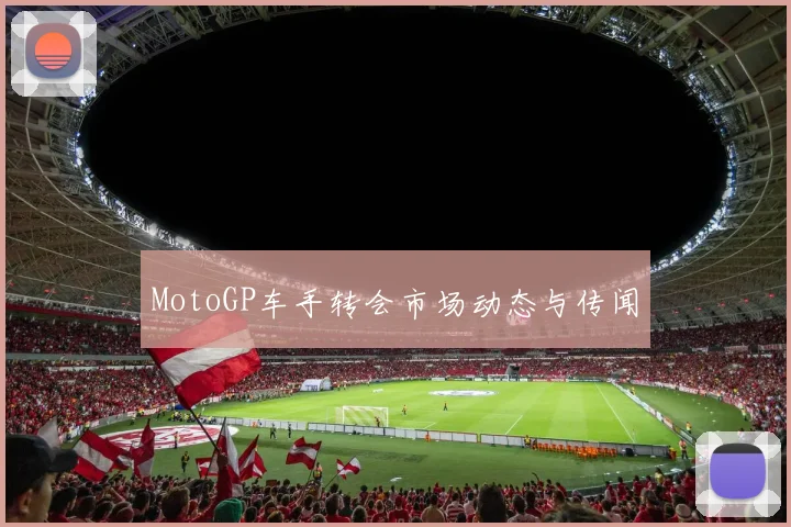 MotoGP车手转会市场动态与传闻