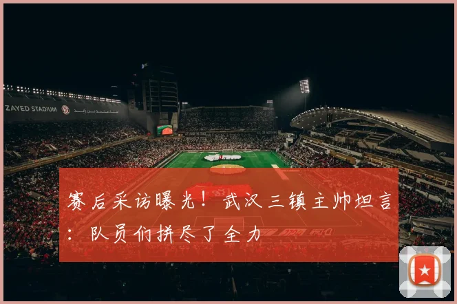 赛后采访曝光！武汉三镇主帅坦言：队员们拼尽了全力