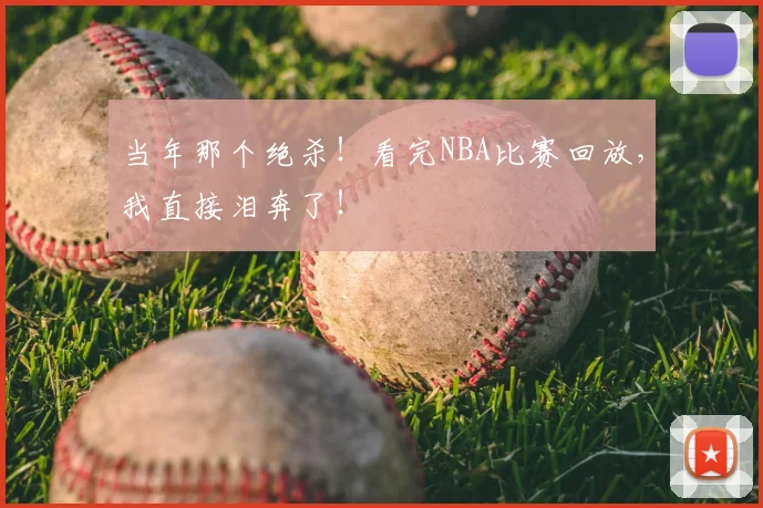 当年那个绝杀！看完NBA比赛回放，我直接泪奔了！