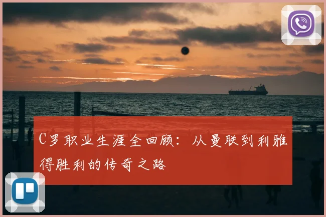 C罗职业生涯全回顾：从曼联到利雅得胜利的传奇之路