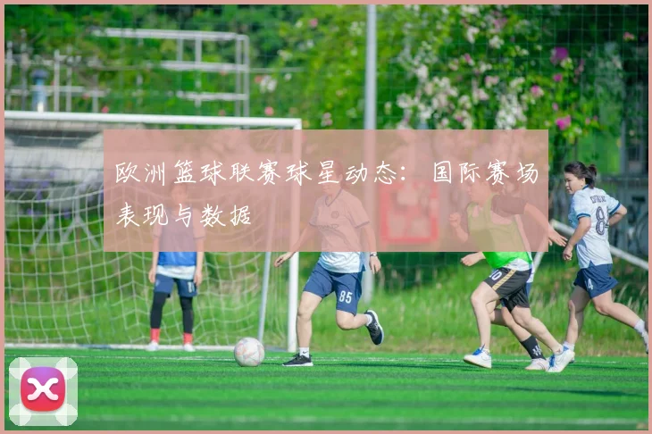 欧洲篮球联赛球星动态：国际赛场表现与数据