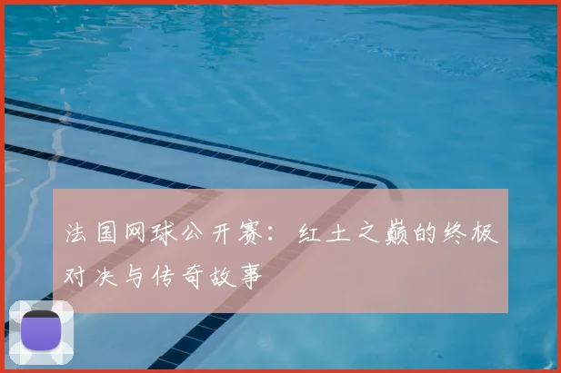 法国网球公开赛:红土之巅的终极对决与传奇故事