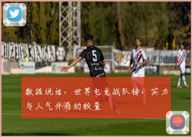 数据说话，世界电竞战队榜，实力与人气并存的较量
