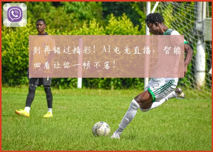 别再错过精彩！AI电竞直播，智能回看让你一帧不落！