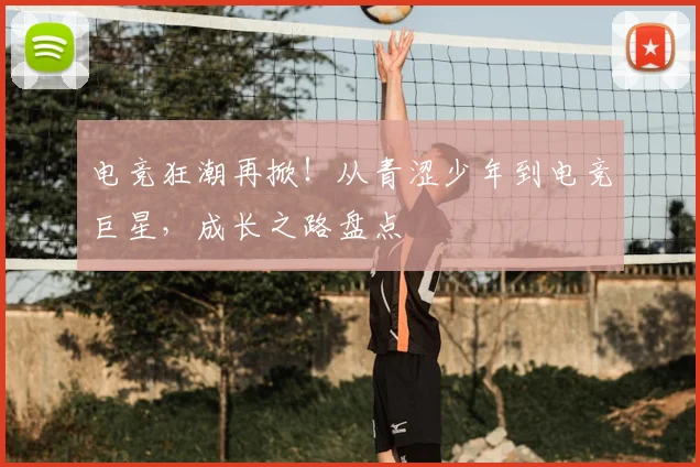 电竞狂潮再掀！从青涩少年到电竞巨星，成长之路盘点