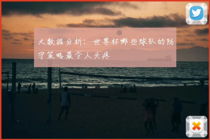 大数据分析：世界杯哪些球队的防守策略最令人头疼