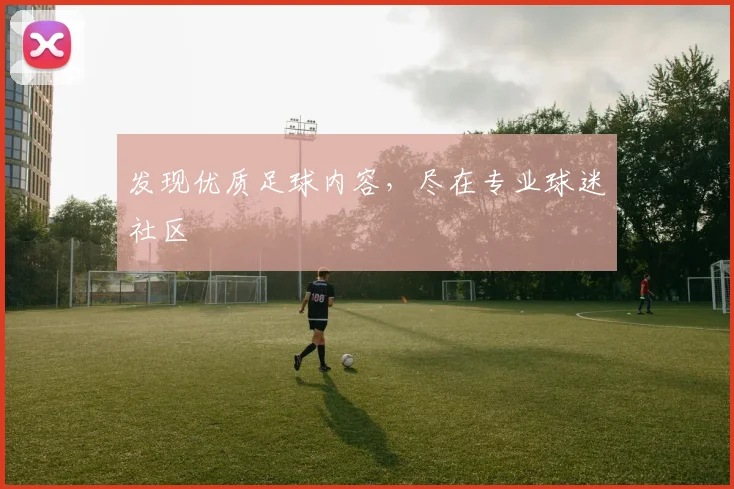 发现优质足球内容，尽在专业球迷社区