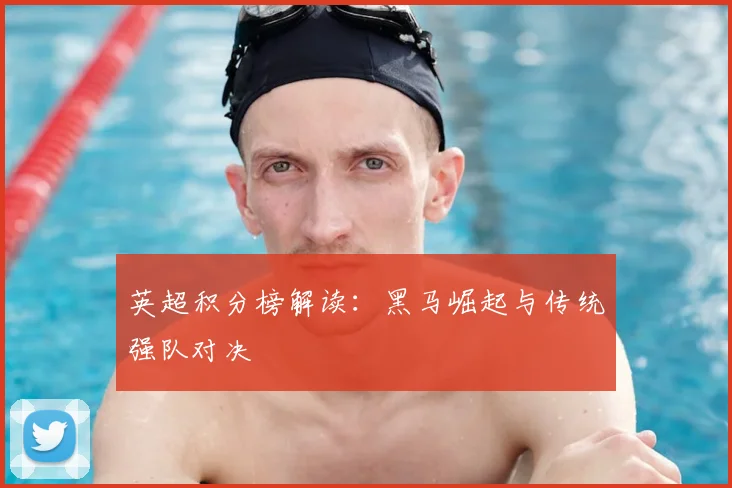 英超积分榜解读：黑马崛起与传统强队对决