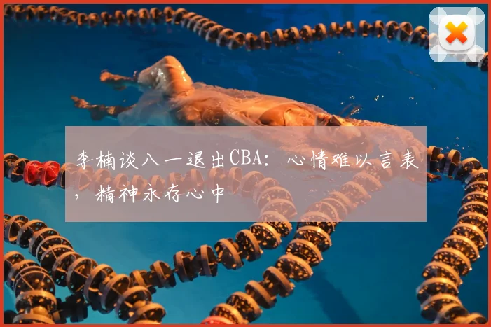 李楠谈八一退出CBA：心情难以言表，精神永存心中
