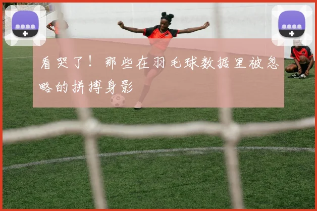 看哭了！那些在羽毛球数据里被忽略的拼搏身影