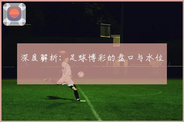 深度解析：足球博彩的盘口与水位