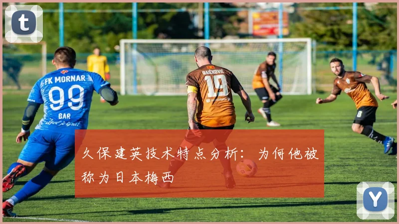 久保建英技术特点分析：为何他被称为日本梅西