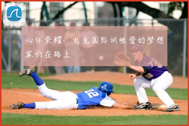心怀荣耀，电竞国际训练营的梦想家们在路上