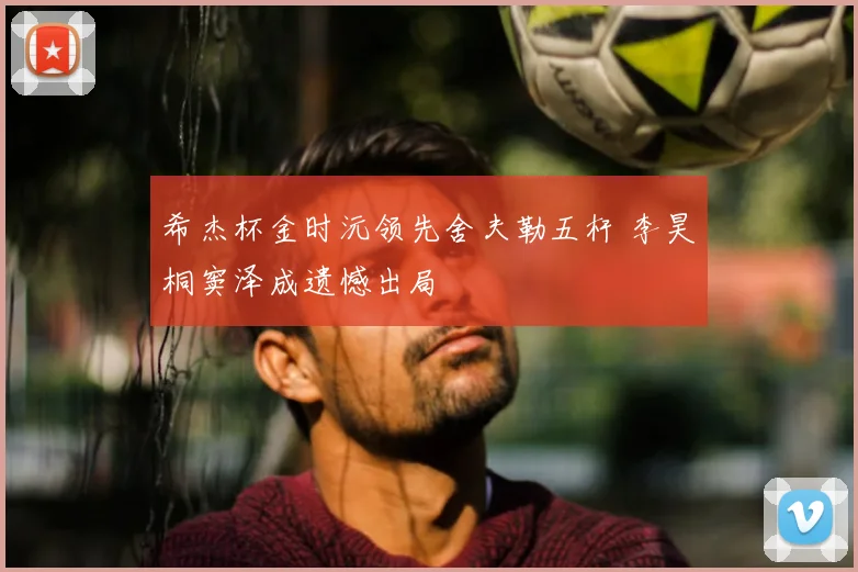 希杰杯金时沅领先舍夫勒五杆 李昊桐窦泽成遗憾出局
