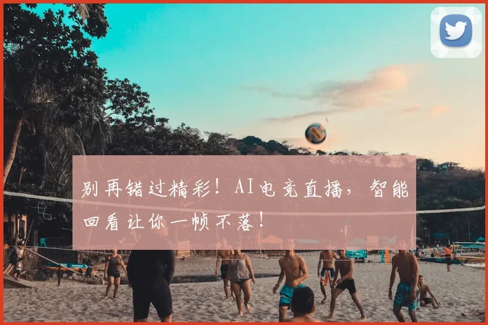 别再错过精彩！AI电竞直播，智能回看让你一帧不落！