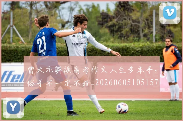 曹大元解读高考作文人生多本手，俗手不一定不好_20260605105157