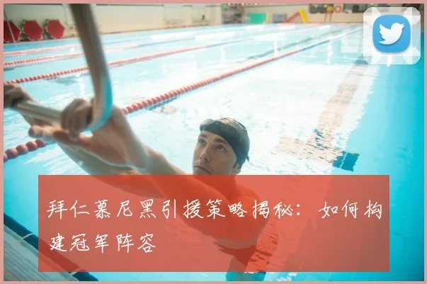 拜仁慕尼黑引援策略揭秘：如何构建冠军阵容