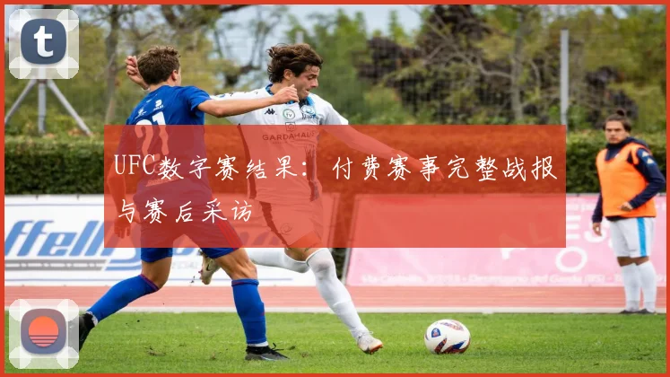 UFC数字赛结果：付费赛事完整战报与赛后采访