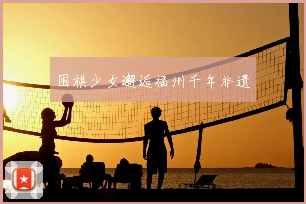 围棋少女邂逅福州千年非遗