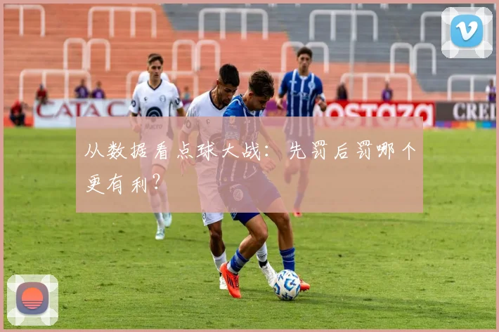 从数据看点球大战：先罚后罚哪个更有利？