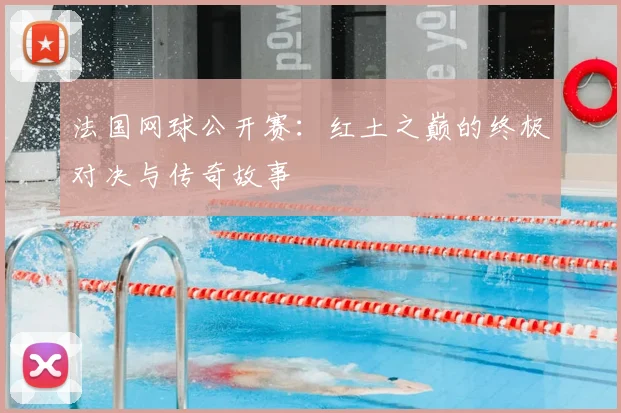 法国网球公开赛：红土之巅的终极对决与传奇故事
