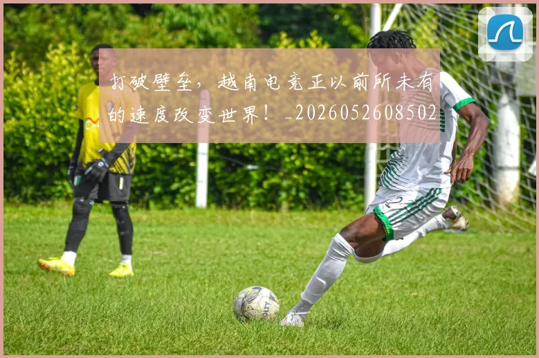 打破壁垒，越南电竞正以前所未有的速度改变世界！_20260526085026