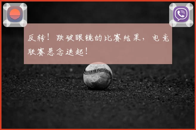 反转！跌破眼镜的比赛结果，电竞联赛悬念迭起！