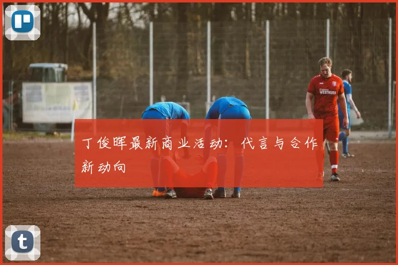 丁俊晖最新商业活动：代言与合作新动向