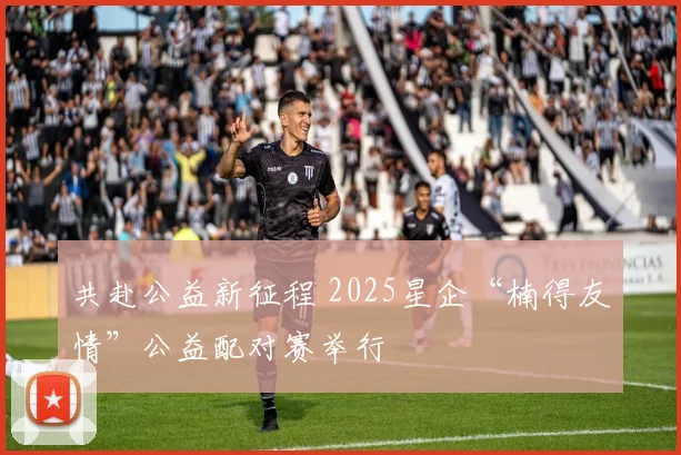 共赴公益新征程 2025星企“楠得友情”公益配对赛举行