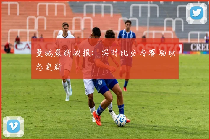 曼城最新战报：实时比分与赛场动态更新