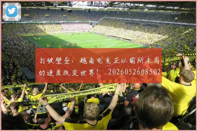 打破壁垒，越南电竞正以前所未有的速度改变世界！_20260526085026