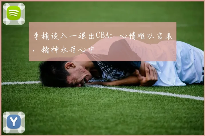 李楠谈八一退出CBA：心情难以言表，精神永存心中