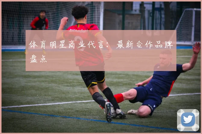 体育明星商业代言：最新合作品牌盘点