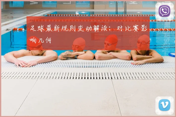 足球最新规则变动解读：对比赛影响几何